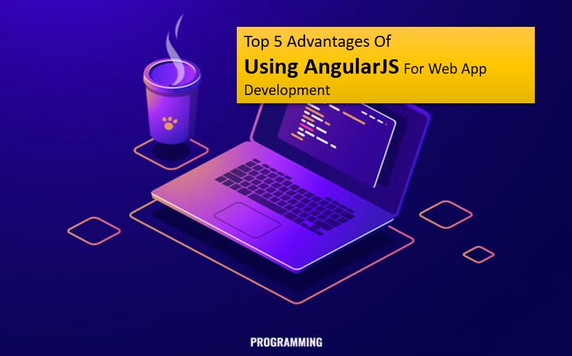 Top 5 Advantages of Using AngularJS for Web App Development